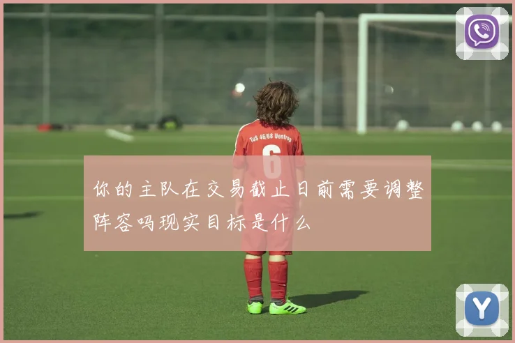 你的主队在交易截止日前需要调整阵容吗现实目标是什么