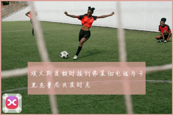 埃文斯度假时接到弗莱彻电话与卡里克鲁尼共度时光