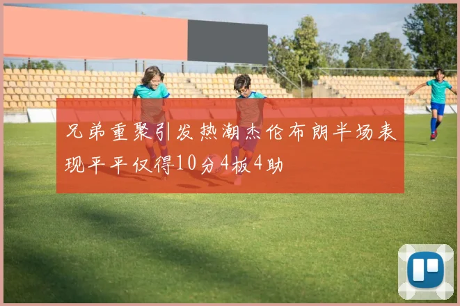 兄弟重聚引发热潮杰伦布朗半场表现平平仅得10分4板4助
