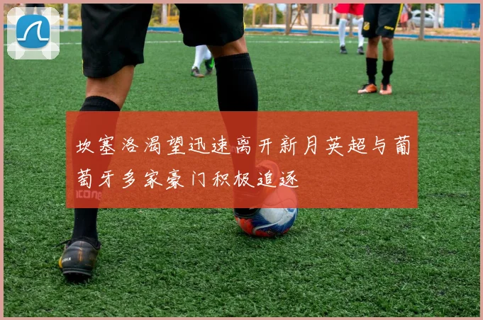 坎塞洛渴望迅速离开新月英超与葡萄牙多家豪门积极追逐