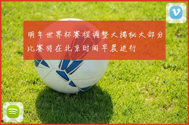 明年世界杯赛程调整大揭秘大部分比赛将在北京时间早晨进行