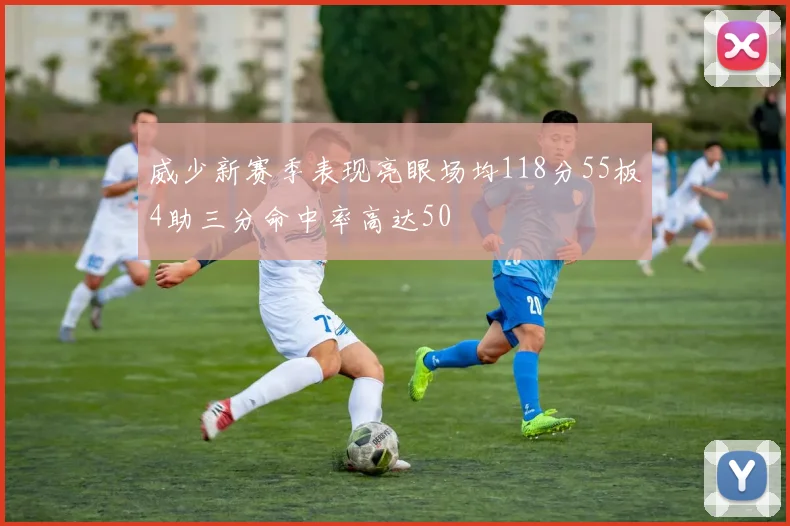 威少新赛季表现亮眼场均118分55板4助三分命中率高达50