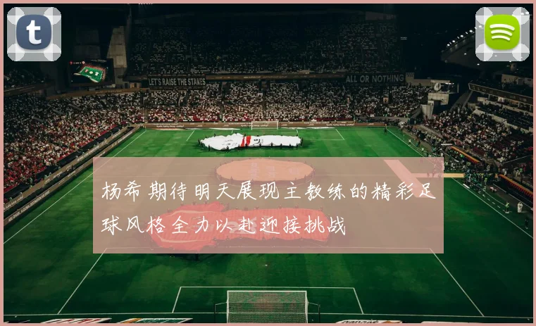 杨希期待明天展现主教练的精彩足球风格全力以赴迎接挑战