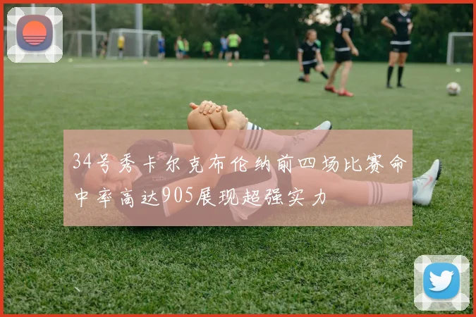 34号秀卡尔克布伦纳前四场比赛命中率高达905展现超强实力