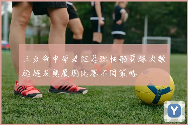 三分命中率差距悬殊快船罚球次数远超灰熊展现比赛不同策略