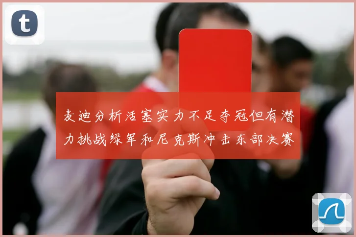 麦迪分析活塞实力不足夺冠但有潜力挑战绿军和尼克斯冲击东部决赛