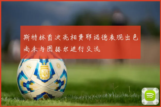 斯特林首次亮相费耶诺德表现出色尚未与图赫尔进行交流