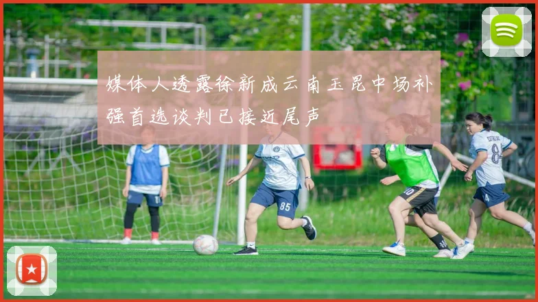 媒体人透露徐新成云南玉昆中场补强首选谈判已接近尾声
