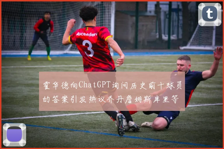 霍华德向ChatGPT询问历史前十球员的答案引发热议乔丹詹姆斯库里等传奇球星榜单揭秘