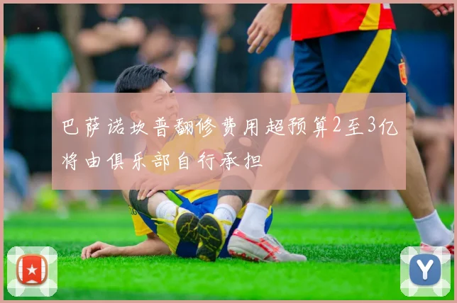 巴萨诺坎普翻修费用超预算2至3亿将由俱乐部自行承担