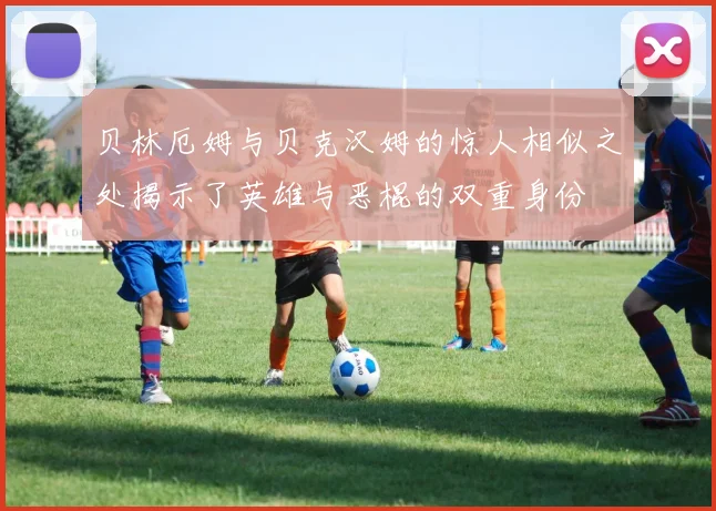 贝林厄姆与贝克汉姆的惊人相似之处揭示了英雄与恶棍的双重身份