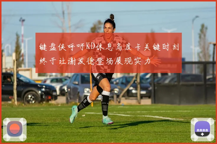 键盘侠呼吁KD休息乌度卡关键时刻终于让谢泼德登场展现实力