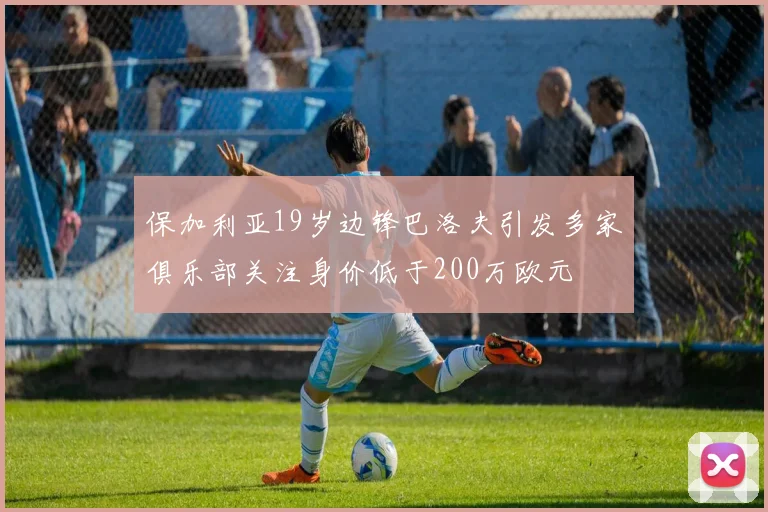 保加利亚19岁边锋巴洛夫引发多家俱乐部关注身价低于200万欧元