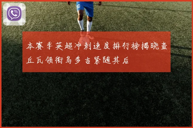 本赛季英超冲刺速度排行榜揭晓查丘瓦领衔乌多吉紧随其后