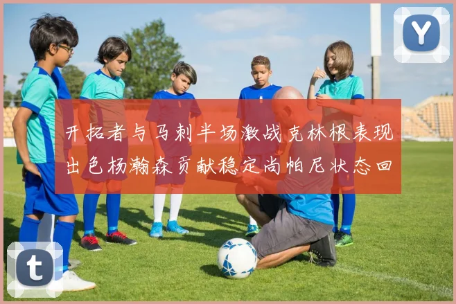 开拓者与马刺半场激战克林根表现出色杨瀚森贡献稳定尚帕尼状态回暖