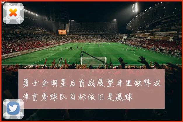 勇士全明星后首战展望库里缺阵波津首秀球队目标依旧是赢球