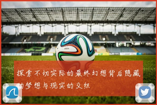 探索不切实际的最终幻想背后隐藏的梦想与现实的交织