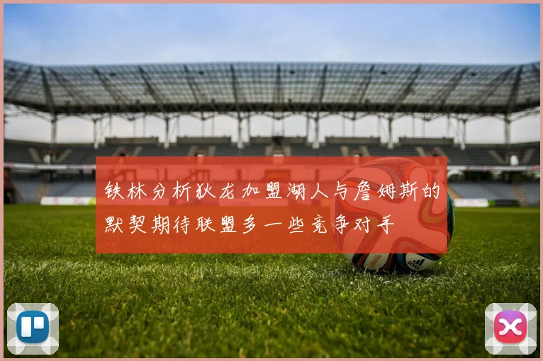 铁林分析狄龙加盟湖人与詹姆斯的默契期待联盟多一些竞争对手