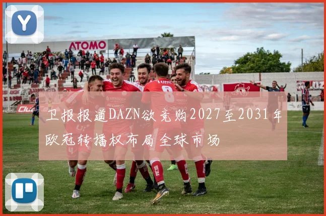 卫报报道DAZN欲竞购2027至2031年欧冠转播权布局全球市场