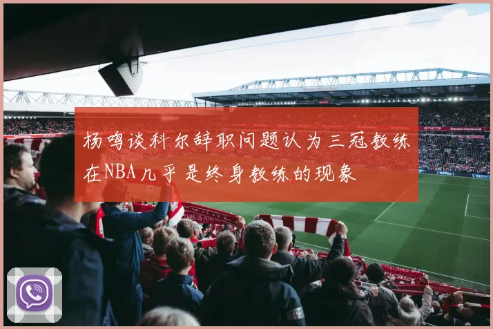 杨鸣谈科尔辞职问题认为三冠教练在NBA几乎是终身教练的现象