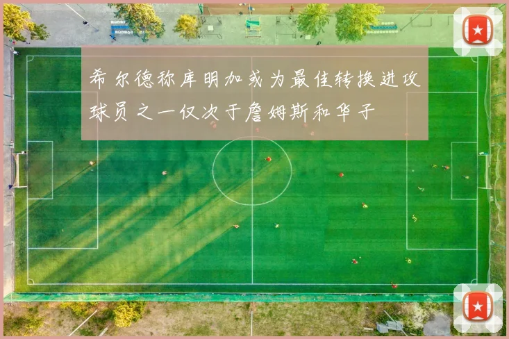 希尔德称库明加或为最佳转换进攻球员之一仅次于詹姆斯和华子