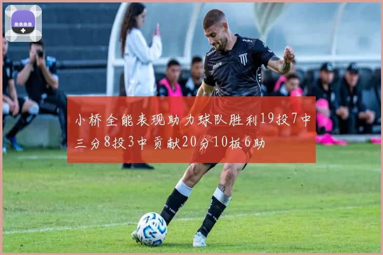 小桥全能表现助力球队胜利19投7中三分8投3中贡献20分10板6助