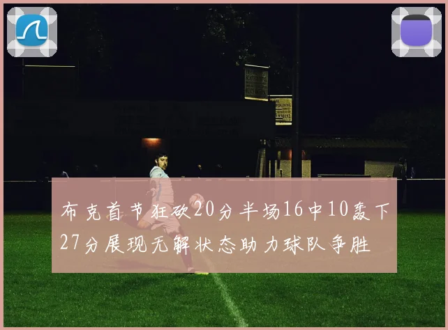 布克首节狂砍20分半场16中10轰下27分展现无解状态助力球队争胜