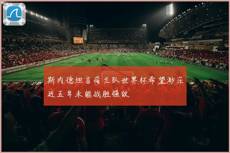 斯内德坦言荷兰队世界杯希望渺茫近五年未能战胜强敌