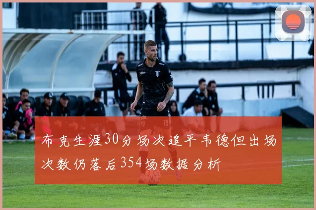 布克生涯30分场次追平韦德但出场次数仍落后354场数据分析