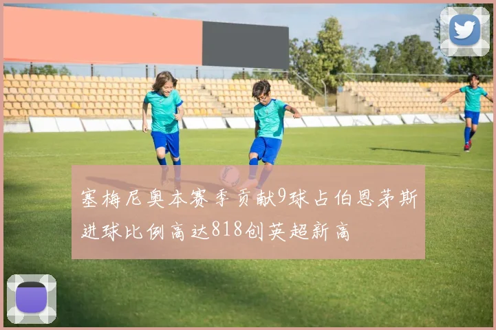 塞梅尼奥本赛季贡献9球占伯恩茅斯进球比例高达818创英超新高